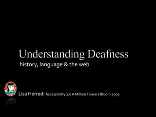 Understanding Deafness history, language & the web Lisa Herrod: Accessibility 2.0 A Million Flowers Bloom 2009  