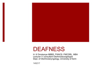 DEAFNESS
H. K Omokanye MBBS, FWACS. FMCORL. MBA
Lecturer-1/ consultant Otorhinolaryngologist
Dept. of Otorhinolaryngology, University of Ilorin
140217
 