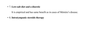 • 7. Low-salt diet and a diuretic
It is empirical and has same benefit as in cases of Ménière’s disease.
• 8. Intratympanic steroids therapy
 