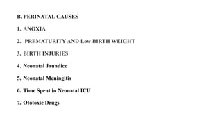 B. PERINATAL CAUSES
1. ANOXIA
2. PREMATURITY AND Low BIRTH WEIGHT
3. BIRTH INJURIES
4. Neonatal Jaundice
5. Neonatal Meningitis
6. Time Spent in Neonatal ICU
7. Ototoxic Drugs
 