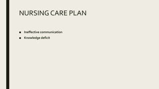 NURSING CARE PLAN
■ Ineffective communication
■ Knowledge deficit
 