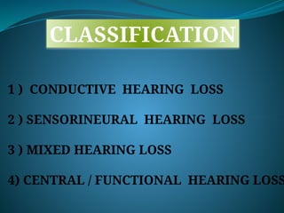 CLASSIFICATION
1 ) CONDUCTIVE HEARING LOSS
2 ) SENSORINEURAL HEARING LOSS
3 ) MIXED HEARING LOSS
4) CENTRAL / FUNCTIONAL HEARING LOSS
 
