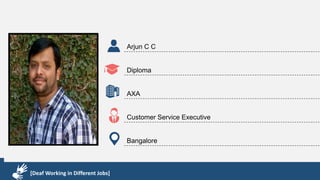 Karthik R
Diploma & BCA
EMC2
Technical Support Associate
Bangalore
[Deaf Working in Different Jobs]
Arjun C C
Diploma
AXA
Customer Service Executive
Bangalore
[Deaf Working in Different Jobs]
 