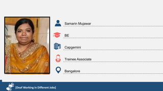 Karthik R
Diploma & BCA
EMC2
Technical Support Associate
Bangalore
[Deaf Working in Different Jobs]
Samarin Mujawar
BE
Capgemini
Trainee Associate
Bangalore
[Deaf Working in Different Jobs]
 