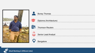 Karthik R
Diploma & BCA
EMC2
Technical Support Associate
Bangalore
[Deaf Working in Different Jobs]
Boney Thomas
Diploma (Architecture)
Thomson Reuters
Senior Lead Analyst
Bangalore
[Deaf Working in Different Jobs]
 