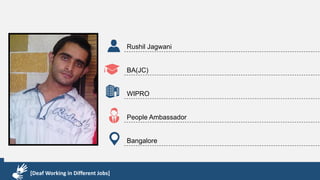 Karthik R
Diploma & BCA
EMC2
Technical Support Associate
Bangalore
[Deaf Working in Different Jobs]
Rushil Jagwani
BA(JC)
WIPRO
People Ambassador
Bangalore
[Deaf Working in Different Jobs]
 