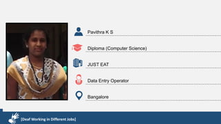 Karthik R
Diploma & BCA
EMC2
Technical Support Associate
Bangalore
[Deaf Working in Different Jobs]
Pavithra K S
Diploma (Computer Science)
JUST EAT
Data Entry Operator
Bangalore
[Deaf Working in Different Jobs]
 