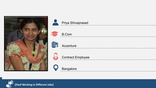 Karthik R
Diploma & BCA
EMC2
Technical Support Associate
Bangalore
[Deaf Working in Different Jobs]
Priya Shivaprasad
B.Com
Accenture
Contract Employee
Bangalore
[Deaf Working in Different Jobs]
 