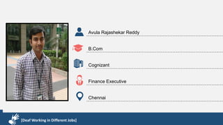 Karthik R
Diploma & BCA
EMC2
Technical Support Associate
Bangalore
[Deaf Working in Different Jobs]
Avula Rajashekar Reddy
B.Com
Cognizant
Finance Executive
Chennai
[Deaf Working in Different Jobs]
 