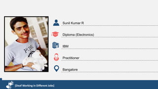 Karthik R
Diploma & BCA
EMC2
Technical Support Associate
Bangalore
[Deaf Working in Different Jobs]
Sunil Kumar R
Diploma (Electronics)
IBM
Practitioner
Bangalore
[Deaf Working in Different Jobs]
 