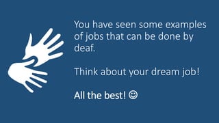 You have seen some examples
of jobs that can be done by
deaf.
Think about your dream job!
All the best! 
 