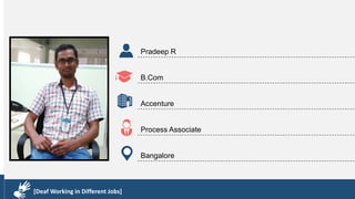 Karthik R
Diploma & BCA
EMC2
Technical Support Associate
Bangalore
[Deaf Working in Different Jobs]
Pradeep R
B.Com
Accenture
Process Associate
Bangalore
[Deaf Working in Different Jobs]
 