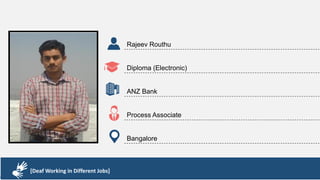 Karthik R
Diploma & BCA
EMC2
Technical Support Associate
Bangalore
[Deaf Working in Different Jobs]
Rajeev Routhu
Diploma (Electronic)
ANZ Bank
Process Associate
Bangalore
[Deaf Working in Different Jobs]
 