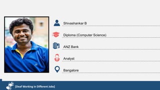 Karthik R
Diploma & BCA
EMC2
Technical Support Associate
Bangalore
[Deaf Working in Different Jobs]
Shivashankar B
Diploma (Computer Science)
ANZ Bank
Analyst
Bangalore
[Deaf Working in Different Jobs]
 