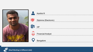 Karthik R
Diploma & BCA
EMC2
Technical Support Associate
Bangalore
[Deaf Working in Different Jobs]
Karthik R
Diploma (Electronic)
HP
Financial Analyst
Bangalore
[Deaf Working in Different Jobs]
 