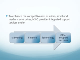 To enhance the competitiveness of micro, small and
medium enterprises, NSIC provides integrated support
services under
 