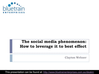 The social media phenomenon:How to leverage it to best effect Clayton Wehner This presentation can be found at: http://www.bluetrainenterprises.com.au/deakin 