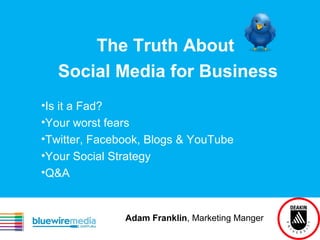 The Truth About
Social Media for Business
•Is it a Fad?
•Your worst fears
•Twitter, Facebook, Blogs & YouTube
•Your Social Strategy
•Q&A
Adam Franklin, Marketing Manger
 