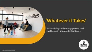 Deakin University CRICOS Provider Code: 00113B
Maintaining student engagement and
wellbeing in unprecedented times
‘Whatever it Takes’
 