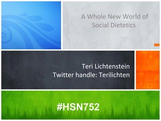 Teri Lichtenstein
Twitter handle: Terilichten
A Whole New World of
Social Dietetics
#HSN752
 