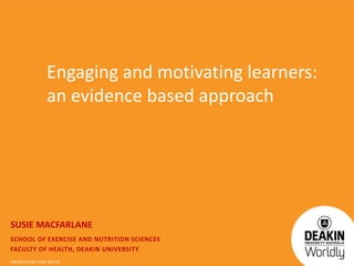 CRICOS Provider Code: 00113B
SUSIE MACFARLANE
SCHOOL OF EXERCISE AND NUTRITION SCIENCES
FACULTY OF HEALTH, DEAKIN UNIVERSITY
Engaging and motivating learners:
an evidence based approach
 