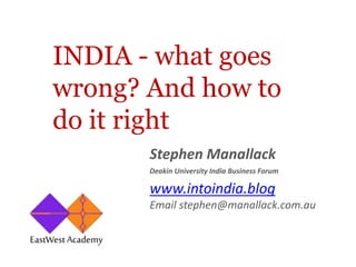 Stephen Manallack
Deakin University India Business Forum
www.intoindia.blog
Email stephen@manallack.com.au
INDIA - what goes
wrong? And how to
do it right
 