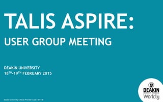 Deakin University CRICOS Provider Code: 00113B
TALIS ASPIRE:
USER GROUP MEETING
DEAKIN UNIVERSITY
18TH-19TH FEBRUARY 2015
 
