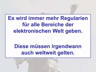 Es wird immer mehr Regularien
für alle Bereiche der
elektronischen Welt geben.
Diese müssen irgendwann
auch weltweit gelten.
 