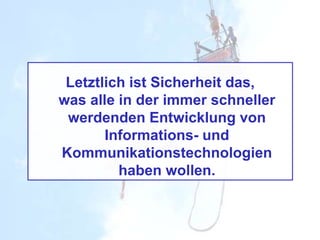 Letztlich ist Sicherheit das,
was alle in der immer schneller
werdenden Entwicklung von
Informations- und
Kommunikationstechnologien
haben wollen.
 