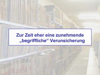 Zur Zeit eher eine zunehmende
„begriffliche“ Verunsicherung
 