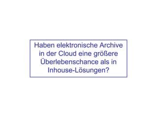 Haben elektronische Archive
in der Cloud eine größere
Überlebenschance als in
Inhouse-Lösungen?
 