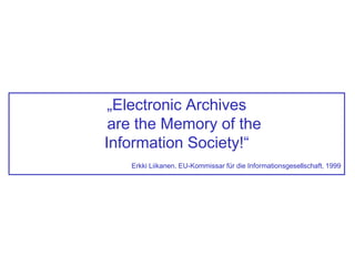„Electronic Archives
are the Memory of the
Information Society!“
Erkki Liikanen, EU-Kommissar für die Informationsgesellschaft, 1999
 