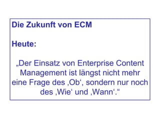 Die Zukunft von ECM
Heute:
„Der Einsatz von Enterprise Content
Management ist längst nicht mehr
eine Frage des ‚Ob‘, sondern nur noch
des ‚Wie‘ und ‚Wann‘.“
 