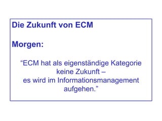 Die Zukunft von ECM
Morgen:
“ECM hat als eigenständige Kategorie
keine Zukunft –
es wird im Informationsmanagement
aufgehen.”
 
