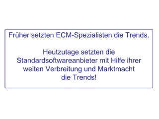 Früher setzten ECM-Spezialisten die Trends.
Heutzutage setzten die
Standardsoftwareanbieter mit Hilfe ihrer
weiten Verbreitung und Marktmacht
die Trends!
 