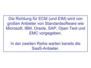 Die Richtung für ECM (und EIM) wird von
großen Anbieter von Standardsoftware wie
Microsoft, IBM, Oracle, SAP, Open Text und
EMC vorgegeben.
In der zweiten Reihe warten bereits die
SaaS-Anbieter.
 