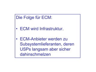 Die Folge für ECM:
• ECM wird Infrastruktur.
• ECM-Anbieter werden zu
Subsystemlieferanten, deren
USPs langsam aber sicher
dahinschmelzen
 