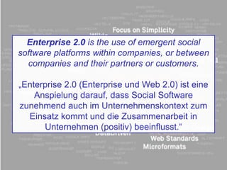 Enterprise 2.0 is the use of emergent social
software platforms within companies, or between
companies and their partners or customers.
„Enterprise 2.0 (Enterprise und Web 2.0) ist eine
Anspielung darauf, dass Social Software
zunehmend auch im Unternehmenskontext zum
Einsatz kommt und die Zusammenarbeit in
Unternehmen (positiv) beeinflusst.“
 