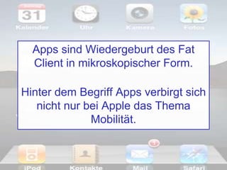 Apps sind Wiedergeburt des Fat
Client in mikroskopischer Form.
Hinter dem Begriff Apps verbirgt sich
nicht nur bei Apple das Thema
Mobilität.
 