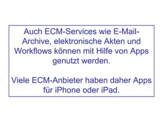 Auch ECM-Services wie E-Mail-
Archive, elektronische Akten und
Workflows können mit Hilfe von Apps
genutzt werden.
Viele ECM-Anbieter haben daher Apps
für iPhone oder iPad.
 