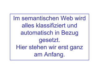 Im semantischen Web wird
alles klassifiziert und
automatisch in Bezug
gesetzt.
Hier stehen wir erst ganz
am Anfang.
 