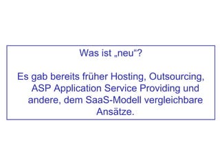 Was ist „neu“?
Es gab bereits früher Hosting, Outsourcing,
ASP Application Service Providing und
andere, dem SaaS-Modell vergleichbare
Ansätze.
 