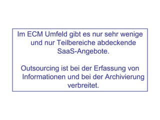 Im ECM Umfeld gibt es nur sehr wenige
und nur Teilbereiche abdeckende
SaaS-Angebote.
Outsourcing ist bei der Erfassung von
Informationen und bei der Archivierung
verbreitet.
 