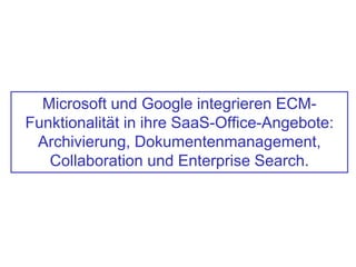 Microsoft und Google integrieren ECM-
Funktionalität in ihre SaaS-Office-Angebote:
Archivierung, Dokumentenmanagement,
Collaboration und Enterprise Search.
 