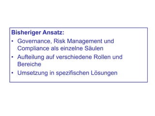 Bisheriger Ansatz:
• Governance, Risk Management und
Compliance als einzelne Säulen
• Aufteilung auf verschiedene Rollen und
Bereiche
• Umsetzung in spezifischen Lösungen
 