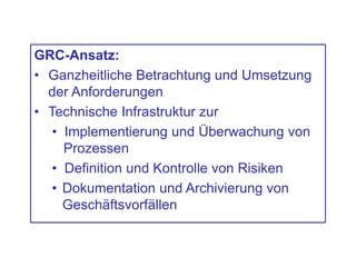 GRC-Ansatz:
• Ganzheitliche Betrachtung und Umsetzung
der Anforderungen
• Technische Infrastruktur zur
• Implementierung und Überwachung von
Prozessen
• Definition und Kontrolle von Risiken
• Dokumentation und Archivierung von
Geschäftsvorfällen
 
