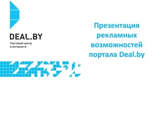 Презентация
рекламных
возможностей
портала Deal.by
 