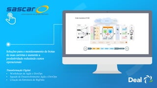 Soluções para o monitoramento de frotas
de suas carretas e aumente a
produtividade reduzindo custos
operacionais
Transformação Digital:
• Workshops de Agile e DevOps
• Squads de Desenvolvimento Agile e DevOps
• Criação da Estrutura de BigData
 