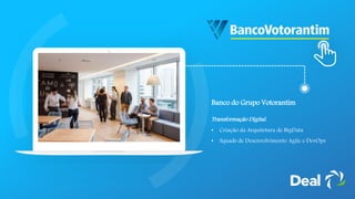 Banco do Grupo Votorantim
Transformação Digital:
• Criação da Arquitetura de BigData
• Squads de Desenvolvimento Agile e DevOps
 