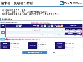 次に請求項目を入力します。	
「小計」「消費税」「合計」が自動で計算されます。	
※行を追加する場合は「追加」のボタンをクリックしてください。
請求書・見積書の作成
 
